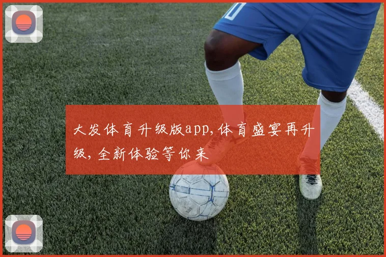 大发体育升级版app,体育盛宴再升级,全新体验等你来