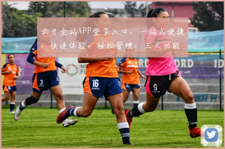 云开全站APP登录入口，一站式便捷，快速体验，轻松管理，三大功能，三步直达