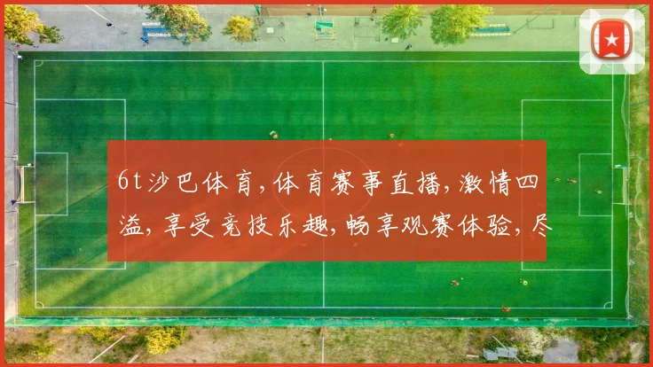 6t沙巴体育,体育赛事直播,激情四溢,享受竞技乐趣,畅享观赛体验,尽在其中。