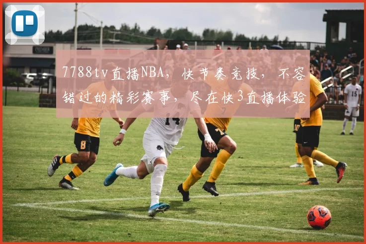 7788tv直播NBA，快节奏竞技，不容错过的精彩赛事，尽在快3直播体验
