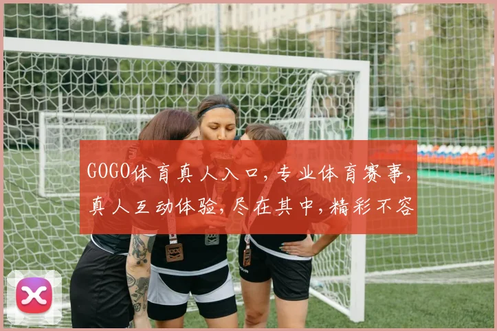 GOGO体育真人入口,专业体育赛事,真人互动体验,尽在其中,精彩不容错过