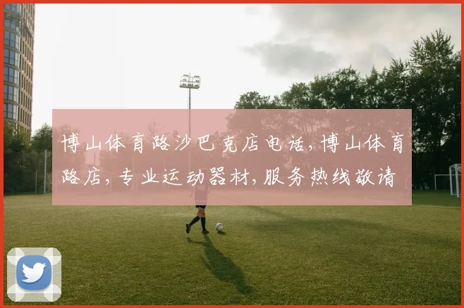 博山体育路沙巴克店电话,博山体育路店,专业运动器材,服务热线敬请咨询