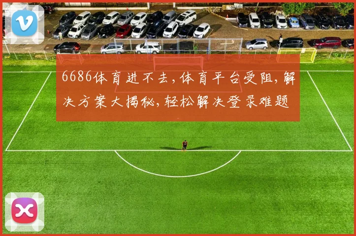 6686体育进不去,体育平台受阻,解决方案大揭秘,轻松解决登录难题